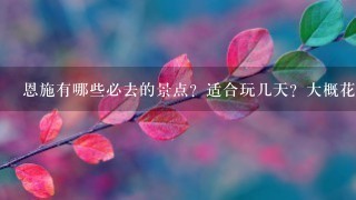 恩施有哪些必去的景点？适合玩几天？大概花费有哪些