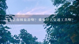 怎么去南极旅游啊？乘坐什么交通工具啊？