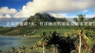 去深圳旅游5天，有详细点的旅游攻略或者建议吗？