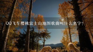 QQ飞车樱桃富士山地图歌曲叫什么名字？