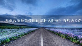 西藏旅游地最佳时间是什么时候？青岛去拉萨的火车路线是什么？应该带哪写东西？注意什么事项？