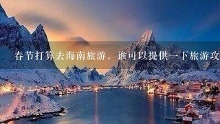 春节打算去海南旅游，谁可以提供一下旅游攻略，谢谢