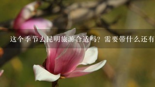 这个季节去昆明旅游合适吗？需要带什么还有特别注意什么。。