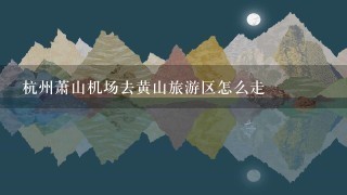 杭州萧山机场去黄山旅游区怎么走