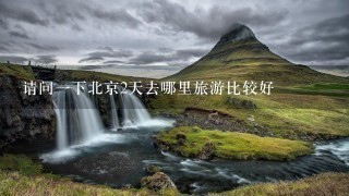 请问一下北京2天去哪里旅游比较好