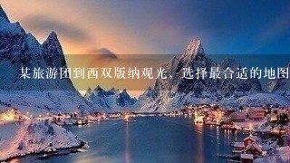 某旅游团到西双版纳观光，选择最合适的地图是（ ）A．中国地形图B．云南省行政地图C．西双版纳旅游交通图D．西双版纳地形图