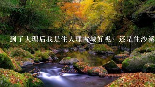 到了大理后我是住大理古城好呢？还是住沙溪古镇好？对大理的路线有点乱 谁能帮我策划一下？想去大理古城，沙溪古镇，喜洲古镇，洱海，双廊。谁能帮我安排下路线？跪求答案 小女子感激不尽