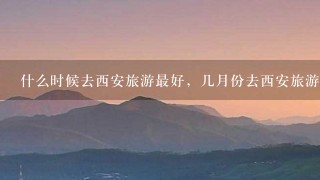 什么时候去西安旅游最好，几月份去西安旅游最好青岛去