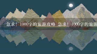 急求！1000字的旅游攻略 急求！1000字的旅游攻略 急求！1000字的旅游攻略