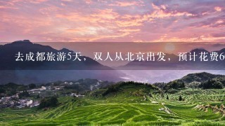 去成都旅游5天，双人从北京出发，预计花费6000元，