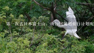 第一次去日本富士山，该如何规划旅行计划呢？