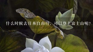 什么时候去日本自由行，可以登上富士山呢？求游玩攻略。