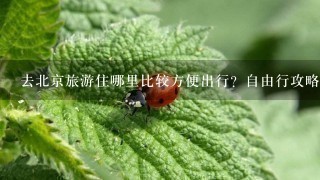 去北京旅游住哪里比较方便出行？自由行攻略？