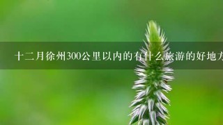 十二月徐州300公里以内的有什么旅游的好地方