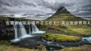 安徽黄山旅游哪些景点必去？黄山旅游费用大概多少钱？