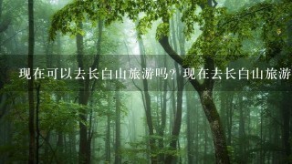 现在可以去长白山旅游吗？现在去长白山旅游用隔离吗？