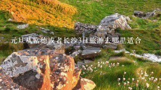 元旦从常德或者长沙3日旅游去哪里适合