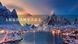 太原旅游攻略景点必去