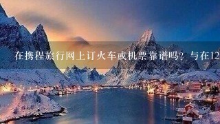 在携程旅行网上订火车或机票靠谱吗？与在12306订票有什么区别