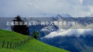 去成都旅游五天，两个人需要多少钱？