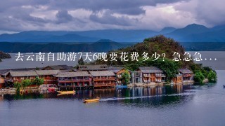 去云南自助游7天6晚要花费多少？急急急...