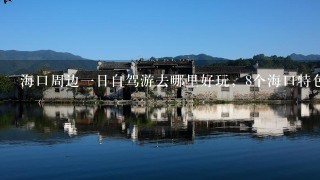 海口周边一日自驾游去哪里好玩，8个海口特色短途自