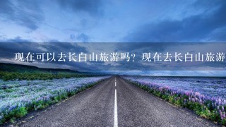 现在可以去长白山旅游吗？现在去长白山旅游用隔离吗？