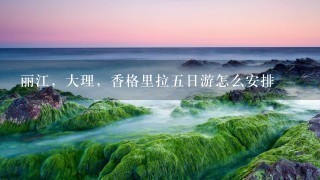 丽江，大理，香格里拉五日游怎么安排