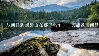 从西昌到螺髻山在哪里坐车，一天能返回西昌吗