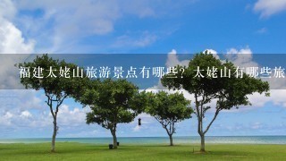 福建太姥山旅游景点有哪些？太姥山有哪些旅游景点？