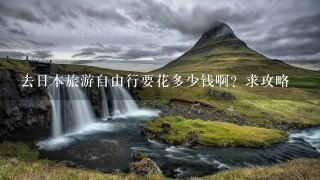 去日本旅游自由行要花多少钱啊？求攻略