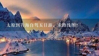 太原到青海自驾五日游，求路线图？