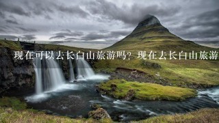 现在可以去长白山旅游吗？现在去长白山旅游用隔离吗？