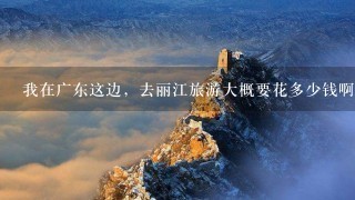 我在广东这边，去丽江旅游大概要花多少钱啊？求详细路线图