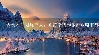 去杭州计划玩三天，旅游路线和旅游攻略有哪些？