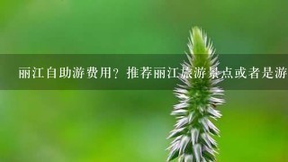 丽江自助游费用？推荐丽江旅游景点或者是游玩线路？