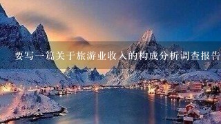 要写一篇关于旅游业收入的构成分析调查报告，应该从哪些方面分析，哪位旅游系的高手能给我点意见