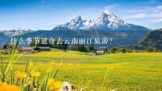 什么季节适合去云南丽江旅游？