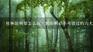 桂林阳朔要怎么玩？到阳朔必不可错过的六大景点推荐