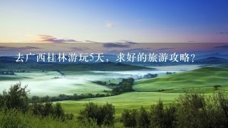 去广西桂林游玩5天，求好的旅游攻略？