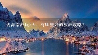 去海南游玩5天，有哪些好的旅游攻略？