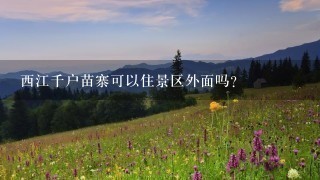 西江千户苗寨可以住景区外面吗？