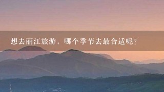 想去丽江旅游，哪个季节去最合适呢？