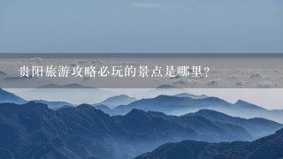 贵阳旅游攻略必玩的景点是哪里?