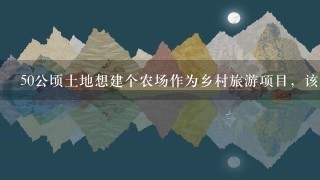 50公顷土地想建个农场作为乡村旅游项目，该怎样进行规划设计？