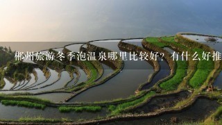 郴州旅游冬季泡温泉哪里比较好？有什么好推荐的？