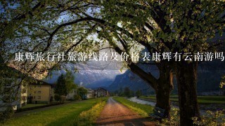 康辉旅行社旅游线路及价格表康辉有云南游吗？