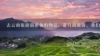 去云南旅游前必备的物品，是自助旅游。我们大概是5人左右。生活用品是在那边买好，还是自己带过去?