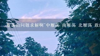 雁荡山问题求解啊~中雁荡 南雁荡 北雁荡 敢问哪个才是真的雁荡山风景区啊被搞懵了~求大仙