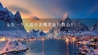 女生1个人适合去哪里旅行散心？